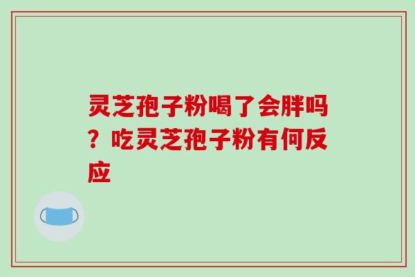 灵芝孢子粉喝了会胖吗？吃灵芝孢子粉有何反应