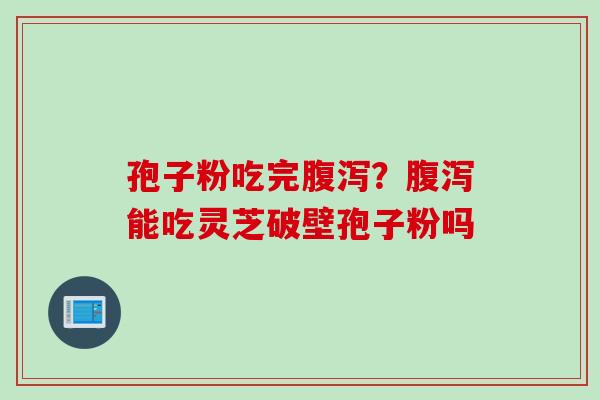 孢子粉吃完腹泻？腹泻能吃灵芝破壁孢子粉吗