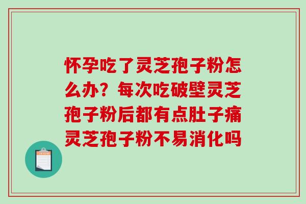 怀孕吃了灵芝孢子粉怎么办？每次吃破壁灵芝孢子粉后都有点肚子痛灵芝孢子粉不易消化吗