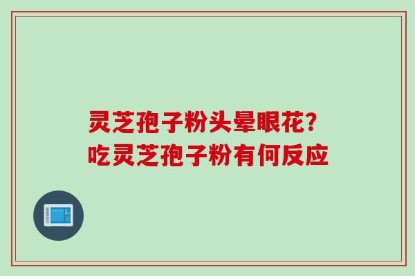 灵芝孢子粉头晕眼花？吃灵芝孢子粉有何反应