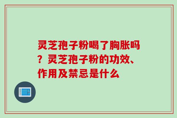 灵芝孢子粉喝了胸胀吗？灵芝孢子粉的功效、作用及禁忌是什么