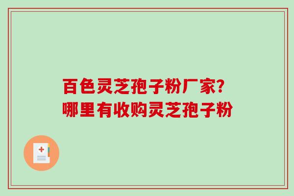 百色灵芝孢子粉厂家？哪里有收购灵芝孢子粉