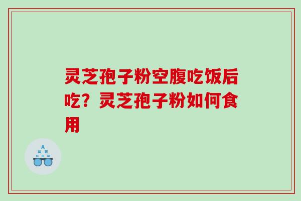 灵芝孢子粉空腹吃饭后吃？灵芝孢子粉如何食用