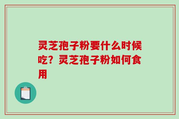 灵芝孢子粉要什么时候吃?灵芝孢子粉如何食用 灵芝孢子粉要什么时候吃?灵芝孢子粉如何食用