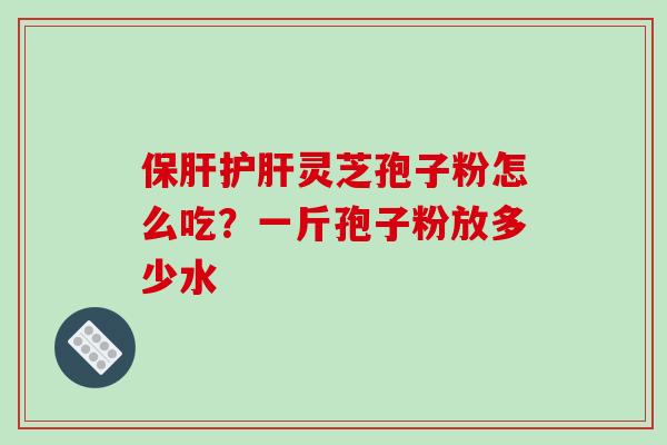 保肝护肝灵芝孢子粉怎么吃？一斤孢子粉放多少水