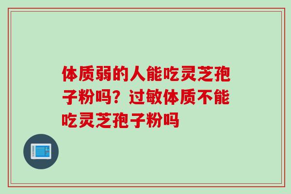 体质弱的人能吃灵芝孢子粉吗？过敏体质不能吃灵芝孢子粉吗