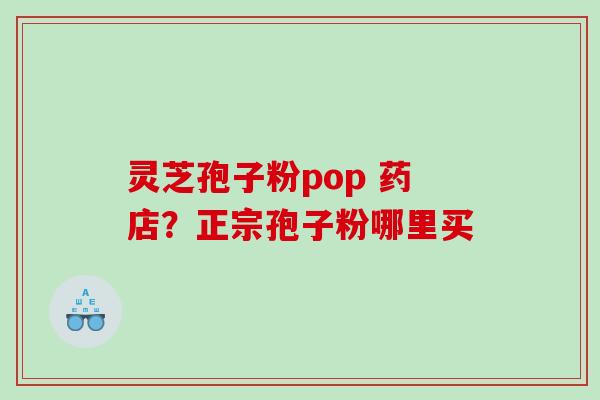 灵芝孢子粉pop 药店？正宗孢子粉哪里买
