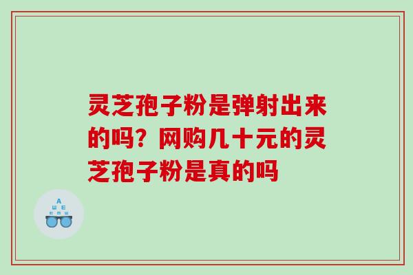 灵芝孢子粉是弹射出来的吗？网购几十元的灵芝孢子粉是真的吗