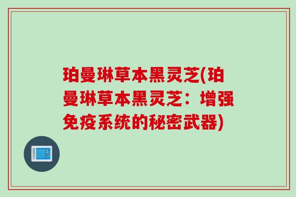 珀曼琳草本黑灵芝(珀曼琳草本黑灵芝:增强免疫系统的秘密武器) 珀曼琳草本黑灵芝(珀曼琳草本黑灵芝:增强免疫系统的秘密武器)