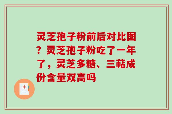 灵芝孢子粉前后对比图？灵芝孢子粉吃了一年了，灵芝多糖、三萜成份含量双高吗