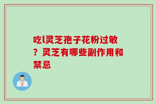 吃l灵芝孢子花粉过敏？灵芝有哪些副作用和禁忌