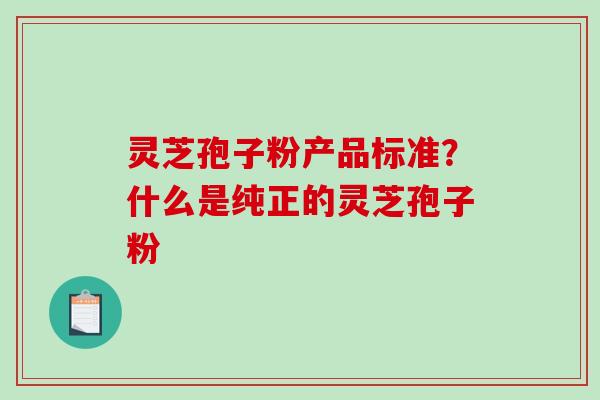 灵芝孢子粉产品标准？什么是纯正的灵芝孢子粉