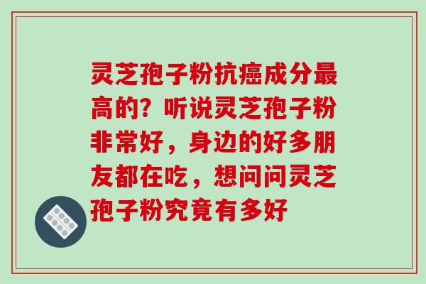 灵芝孢子粉抗癌成分最高的？听说灵芝孢子粉非常好，身边的好多朋友都在吃，想问问灵芝孢子粉究竟有多好