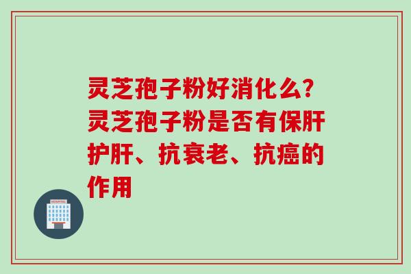 灵芝孢子粉好消化么？灵芝孢子粉是否有保肝护肝、抗衰老、抗癌的作用