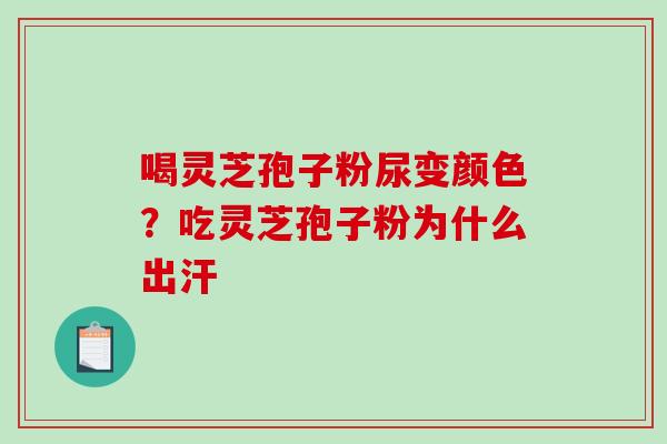 喝灵芝孢子粉尿变颜色？吃灵芝孢子粉为什么出汗