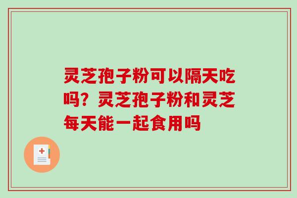 灵芝孢子粉可以隔天吃吗？灵芝孢子粉和灵芝每天能一起食用吗