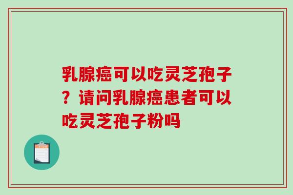 乳腺癌可以吃灵芝孢子？请问乳腺癌患者可以吃灵芝孢子粉吗
