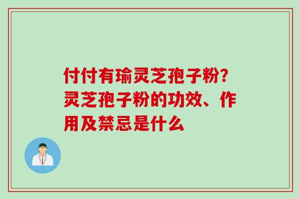 付付有瑜灵芝孢子粉？灵芝孢子粉的功效、作用及禁忌是什么