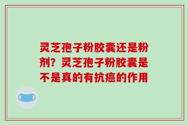 灵芝孢子粉胶囊还是粉剂？灵芝孢子粉胶囊是不是真的有抗癌的作用