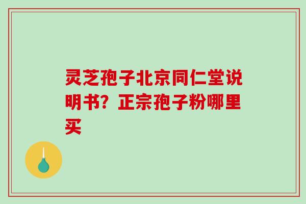 灵芝孢子北京同仁堂说明书？正宗孢子粉哪里买