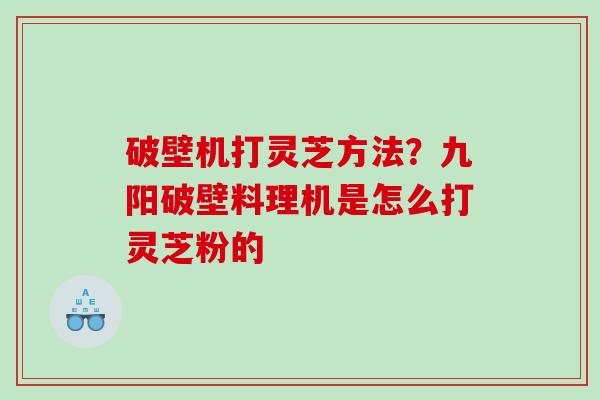 破壁机打灵芝方法？九阳破壁料理机是怎么打灵芝粉的