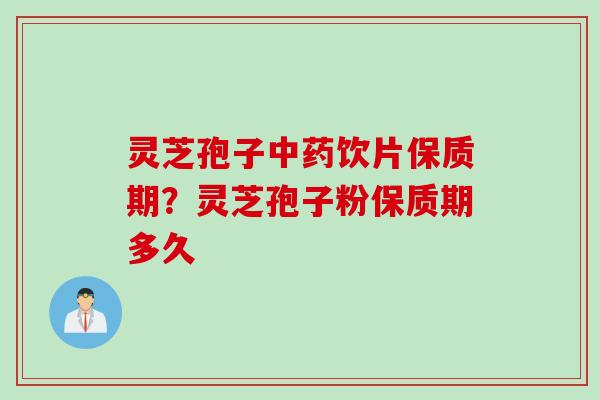 灵芝孢子中药饮片保质期？灵芝孢子粉保质期多久