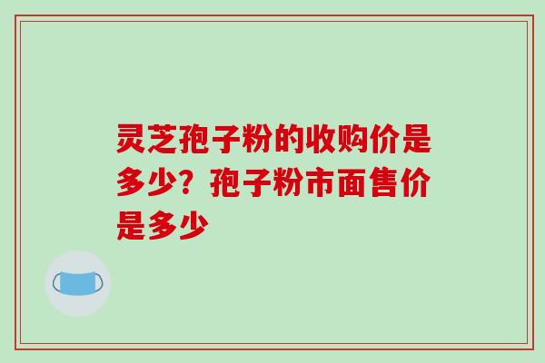 灵芝孢子粉的收购价是多少？孢子粉市面售价是多少