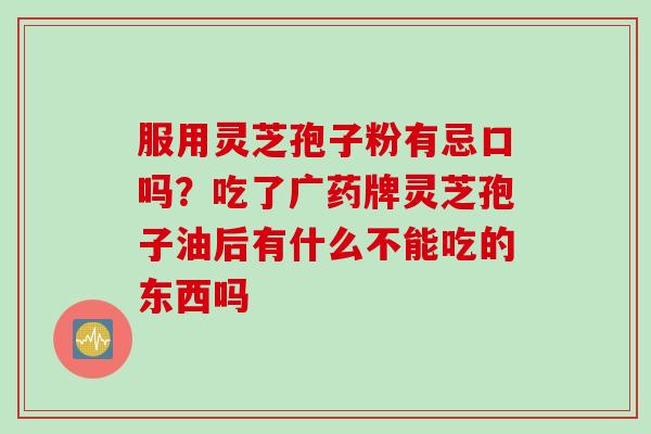 服用灵芝孢子粉有忌口吗？吃了广药牌灵芝孢子油后有什么不能吃的东西吗