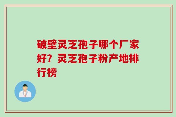 破壁灵芝孢子哪个厂家好？灵芝孢子粉产地排行榜