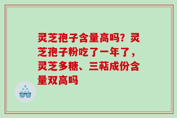 灵芝孢子含量高吗？灵芝孢子粉吃了一年了，灵芝多糖、三萜成份含量双高吗