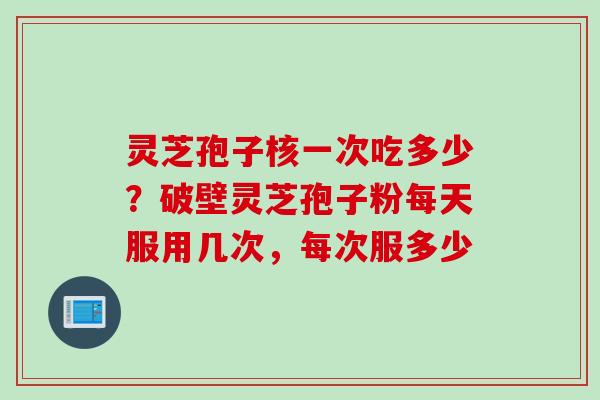 灵芝孢子核一次吃多少？破壁灵芝孢子粉每天服用几次，每次服多少