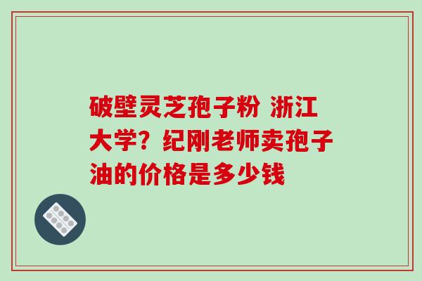 破壁灵芝孢子粉 浙江大学？纪刚老师卖孢子油的价格是多少钱