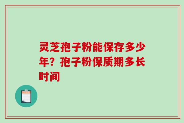 灵芝孢子粉能保存多少年？孢子粉保质期多长时间
