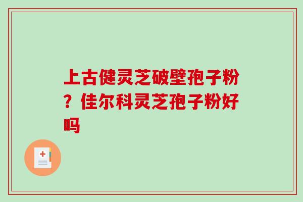上古健灵芝破壁孢子粉？佳尔科灵芝孢子粉好吗