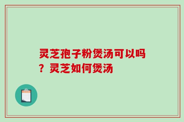 灵芝孢子粉煲汤可以吗？灵芝如何煲汤