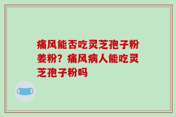 痛风能否吃灵芝孢子粉姜粉？痛风病人能吃灵芝孢子粉吗