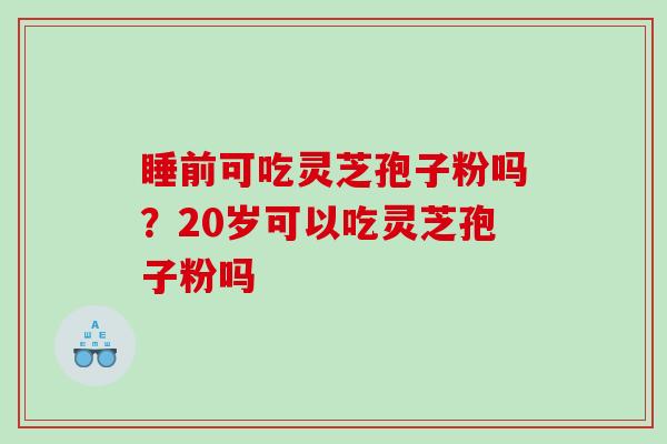 睡前可吃灵芝孢子粉吗？20岁可以吃灵芝孢子粉吗