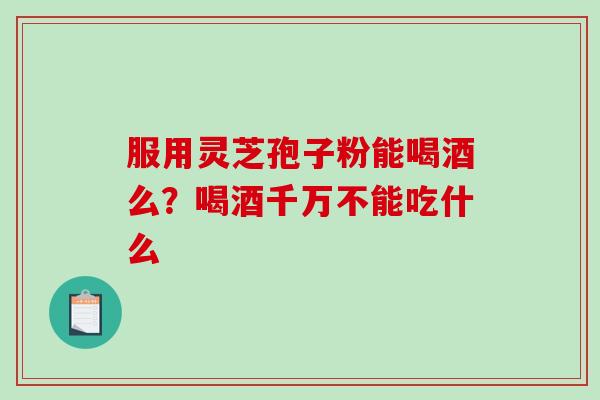 服用灵芝孢子粉能喝酒么？喝酒千万不能吃什么