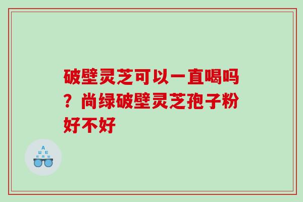 破壁灵芝可以一直喝吗？尚绿破壁灵芝孢子粉好不好