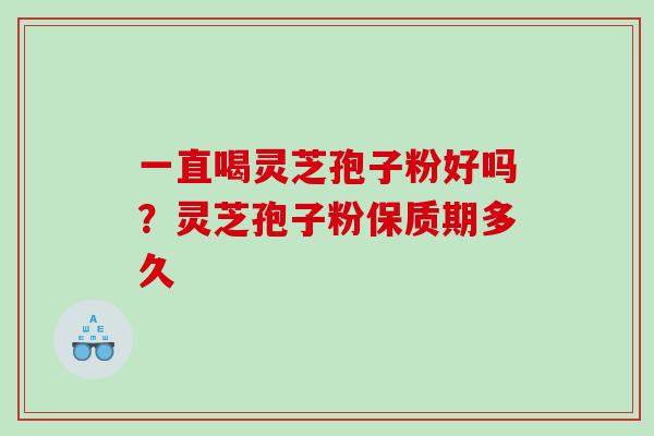一直喝灵芝孢子粉好吗？灵芝孢子粉保质期多久