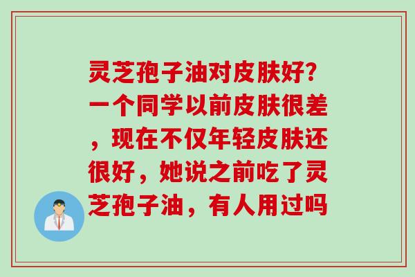灵芝孢子油对皮肤好？一个同学以前皮肤很差，现在不仅年轻皮肤还很好，她说之前吃了灵芝孢子油，有人用过吗