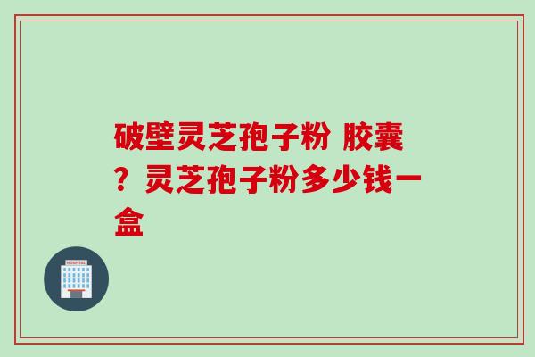 破壁灵芝孢子粉 胶囊？灵芝孢子粉多少钱一盒