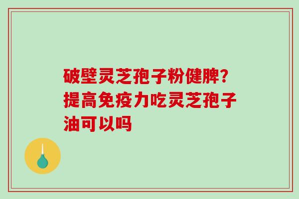 破壁灵芝孢子粉健脾？提高免疫力吃灵芝孢子油可以吗