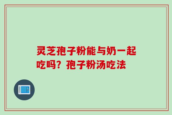 灵芝孢子粉能与奶一起吃吗？孢子粉汤吃法