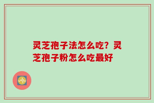 灵芝孢子法怎么吃？灵芝孢子粉怎么吃最好