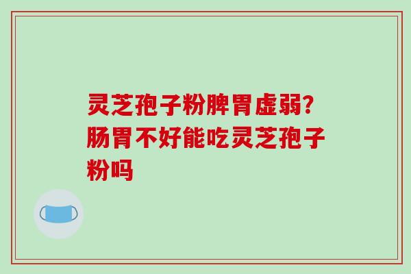 灵芝孢子粉脾胃虚弱？肠胃不好能吃灵芝孢子粉吗