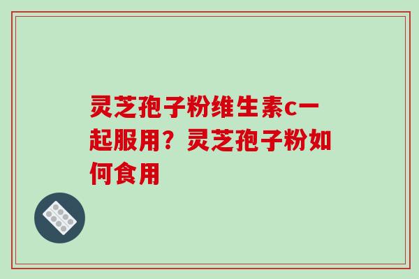 灵芝孢子粉维生素c一起服用？灵芝孢子粉如何食用