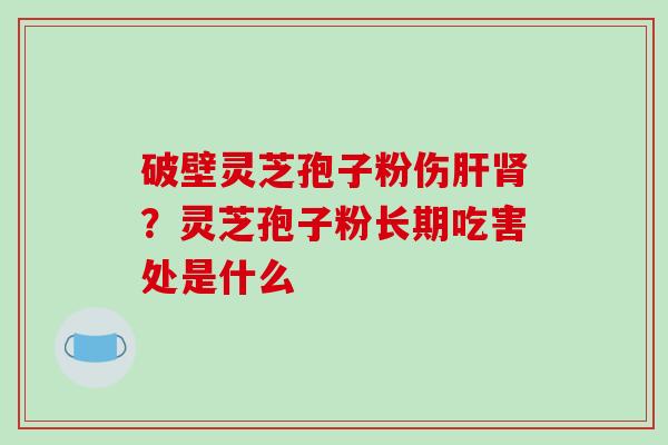 破壁灵芝孢子粉伤肝肾？灵芝孢子粉长期吃害处是什么