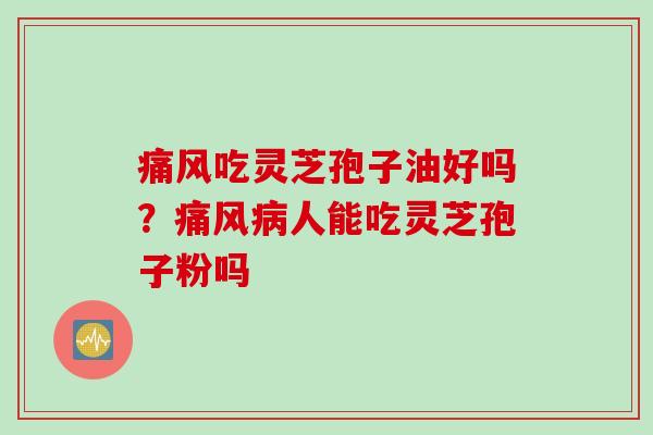 痛风吃灵芝孢子油好吗？痛风人能吃灵芝孢子粉吗