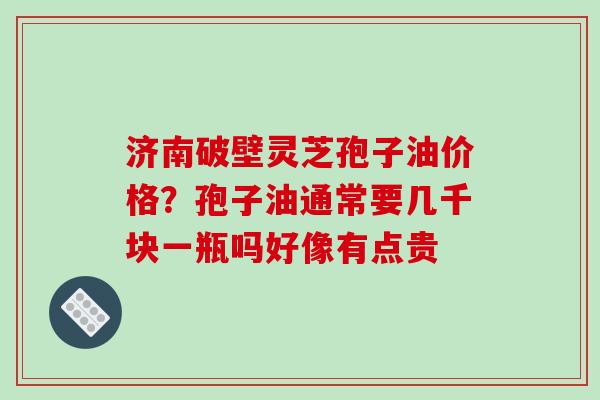 济南破壁灵芝孢子油价格？孢子油通常要几千块一瓶吗好像有点贵
